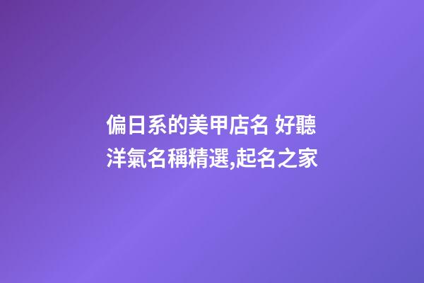 偏日系的美甲店名 好聽洋氣名稱精選,起名之家